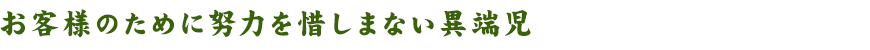 お客様のために努力を惜しまない異端児